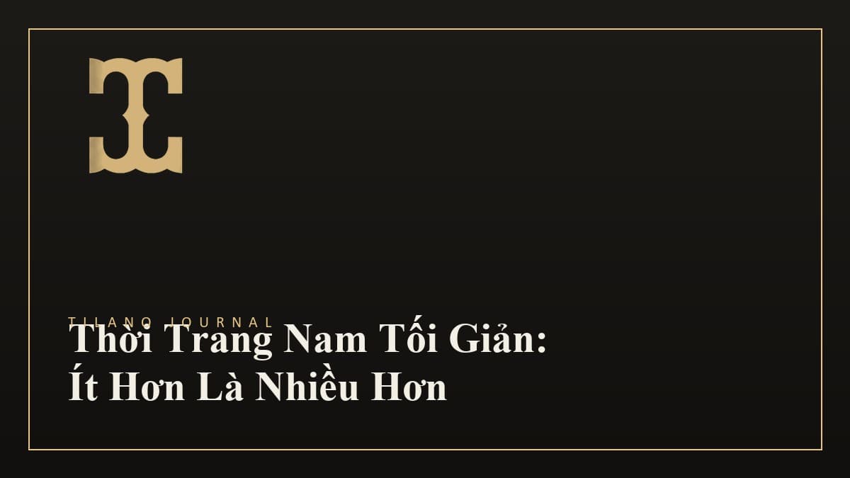 Xu Hướng Thời Trang Nam Tối Giản: Ít Hơn Là Nhiều Hơn